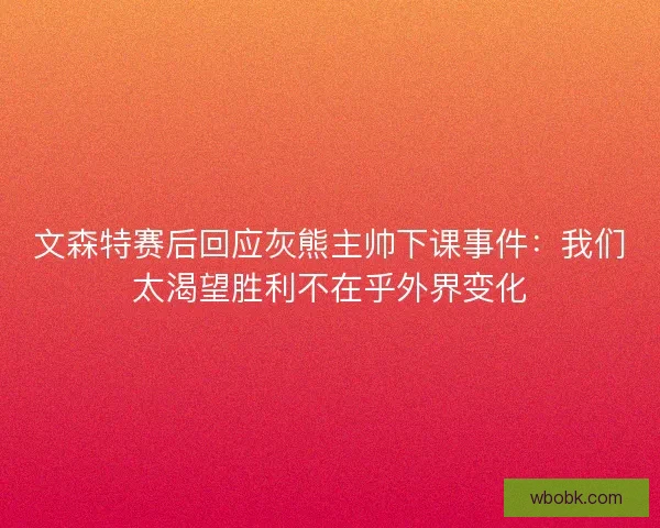文森特赛后回应灰熊主帅下课事件:我们太渴望胜利不在乎外界变化 文森特赛后回应灰熊主帅下课事件:我们太渴望胜利不在乎外界变化