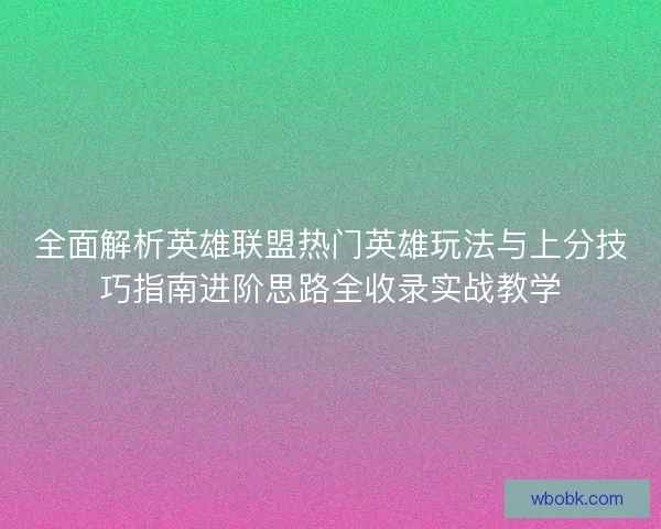 全面解析英雄联盟热门英雄玩法与上分技巧指南进阶思路全收录实战教学 全面解析英雄联盟热门英雄玩法与上分技巧指南进阶思路全收录实战教学