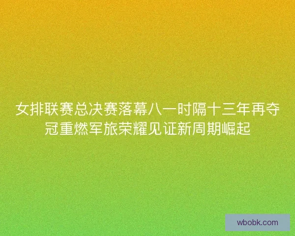 女排联赛总决赛落幕八一时隔十三年再夺冠重燃军旅荣耀见证新周期崛起