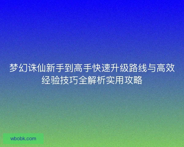 梦幻诛仙新手到高手快速升级路线与高效经验技巧全解析实用攻略