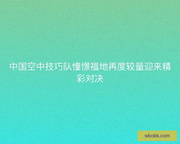 中国空中技巧队憧憬福地再度较量迎来精彩对决