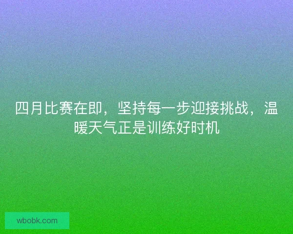 四月比赛在即，坚持每一步迎接挑战，温暖天气正是训练好时机