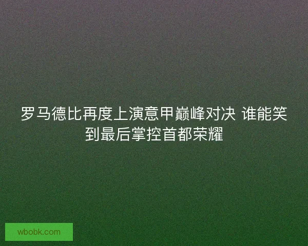 罗马德比再度上演意甲巅峰对决 谁能笑到最后掌控首都荣耀