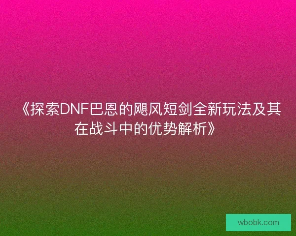 《探索DNF巴恩的飓风短剑全新玩法及其在战斗中的优势解析》