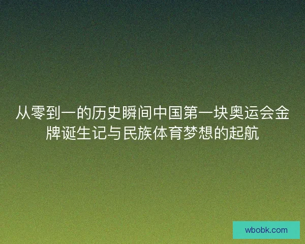 从零到一的历史瞬间中国第一块奥运会金牌诞生记与民族体育梦想的起航 从零到一的历史瞬间中国第一块奥运会金牌诞生记与民族体育梦想的起航