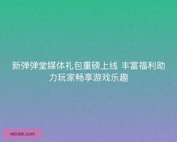 新弹弹堂媒体礼包重磅上线 丰富福利助力玩家畅享游戏乐趣 新弹弹堂媒体礼包重磅上线 丰富福利助力玩家畅享游戏乐趣