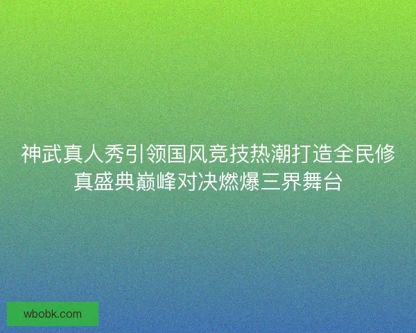 神武真人秀引领国风竞技热潮打造全民修真盛典巅峰对决燃爆三界舞台 神武真人秀引领国风竞技热潮打造全民修真盛典巅峰对决燃爆三界舞台