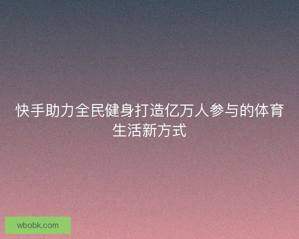 快手助力全民健身打造亿万人参与的体育生活新方式 快手助力全民健身打造亿万人参与的体育生活新方式
