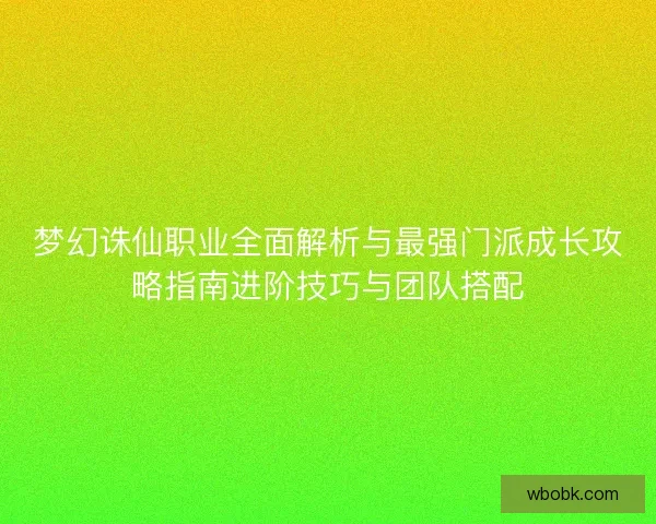 梦幻诛仙职业全面解析与最强门派成长攻略指南进阶技巧与团队搭配 梦幻诛仙职业全面解析与最强门派成长攻略指南进阶技巧与团队搭配