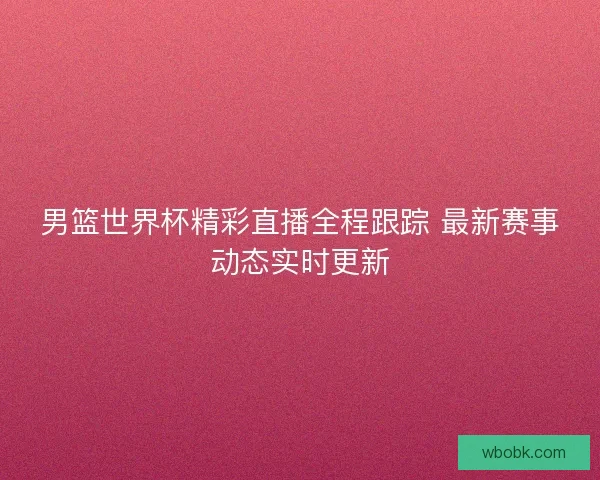 男篮世界杯精彩直播全程跟踪 最新赛事动态实时更新 男篮世界杯精彩直播全程跟踪 最新赛事动态实时更新