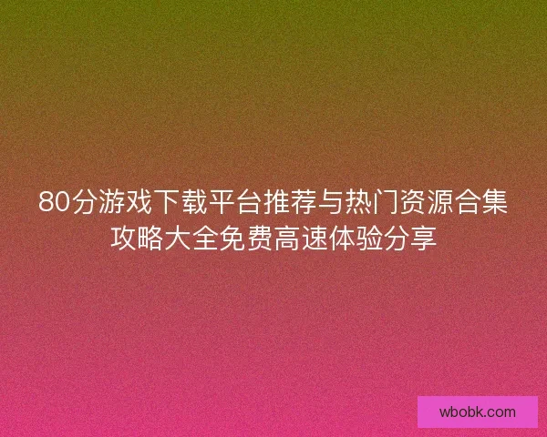 80分游戏下载平台推荐与热门资源合集攻略大全免费高速体验分享 80分游戏下载平台推荐与热门资源合集攻略大全免费高速体验分享