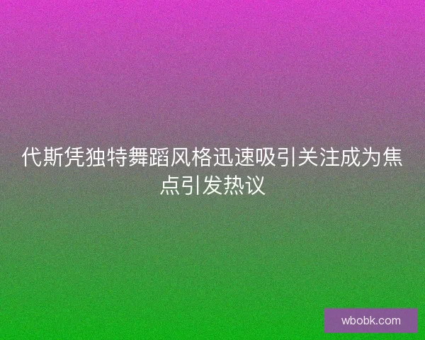 代斯凭独特舞蹈风格迅速吸引关注成为焦点引发热议 代斯凭独特舞蹈风格迅速吸引关注成为焦点引发热议