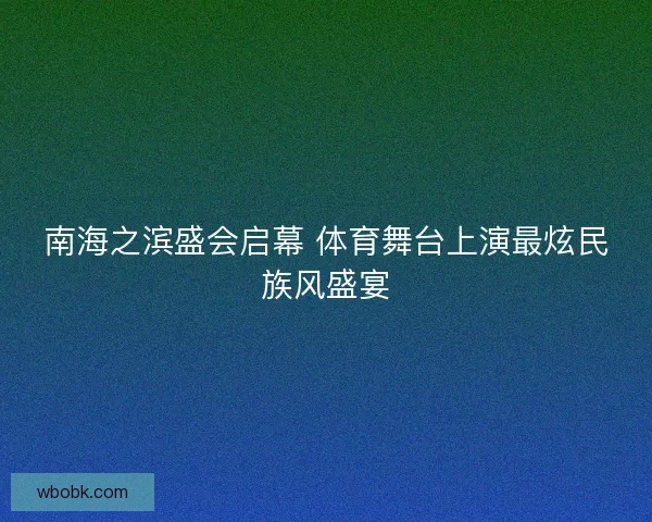 南海之滨盛会启幕 体育舞台上演最炫民族风盛宴 南海之滨盛会启幕 体育舞台上演最炫民族风盛宴