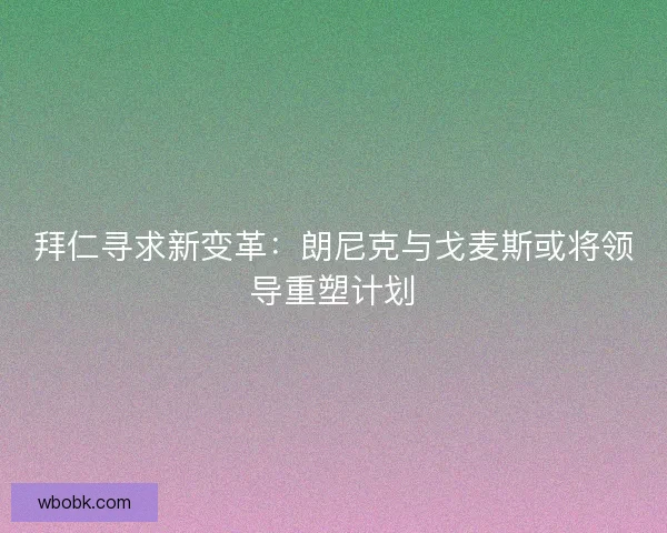 拜仁寻求新变革：朗尼克与戈麦斯或将领导重塑计划