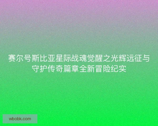 赛尔号斯比亚星际战魂觉醒之光辉远征与守护传奇篇章全新冒险纪实 赛尔号斯比亚星际战魂觉醒之光辉远征与守护传奇篇章全新冒险纪实