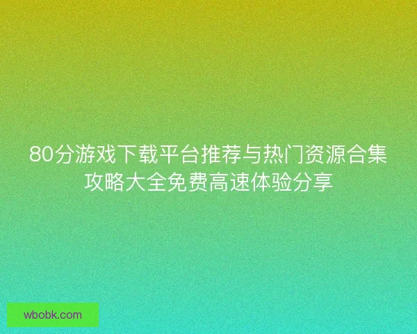 80分游戏下载平台推荐与热门资源合集攻略大全免费高速体验分享 80分游戏下载平台推荐与热门资源合集攻略大全免费高速体验分享