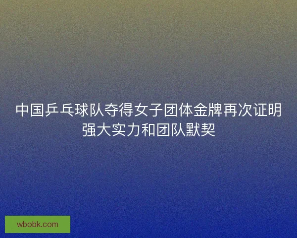 中国乒乓球队夺得女子团体金牌再次证明强大实力和团队默契 中国乒乓球队夺得女子团体金牌再次证明强大实力和团队默契