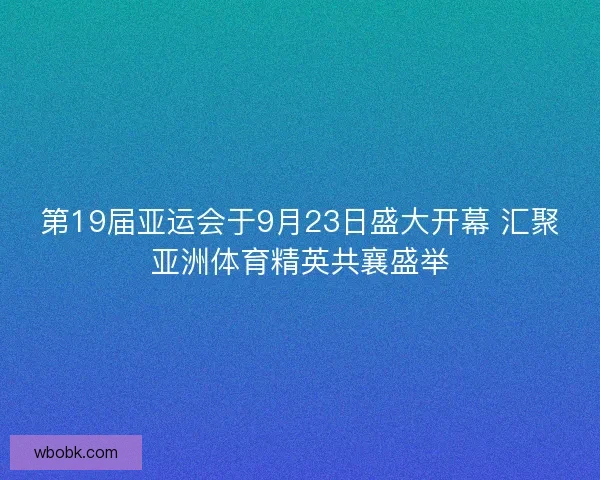 第19届亚运会于9月23日盛大开幕 汇聚亚洲体育精英共襄盛举