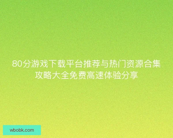 80分游戏下载平台推荐与热门资源合集攻略大全免费高速体验分享