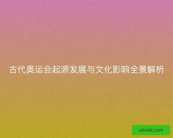 古代奥运会起源发展与文化影响全景解析 古代奥运会起源发展与文化影响全景解析