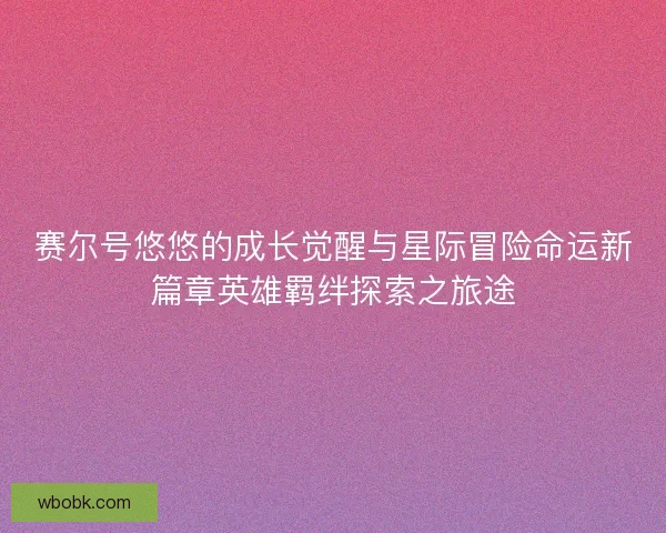 赛尔号悠悠的成长觉醒与星际冒险命运新篇章英雄羁绊探索之旅途 赛尔号悠悠的成长觉醒与星际冒险命运新篇章英雄羁绊探索之旅途