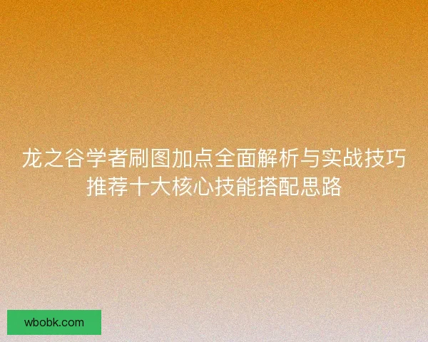 龙之谷学者刷图加点全面解析与实战技巧推荐十大核心技能搭配思路 龙之谷学者刷图加点全面解析与实战技巧推荐十大核心技能搭配思路