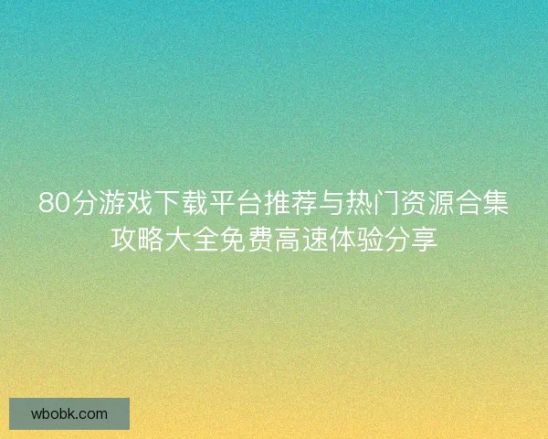 80分游戏下载平台推荐与热门资源合集攻略大全免费高速体验分享