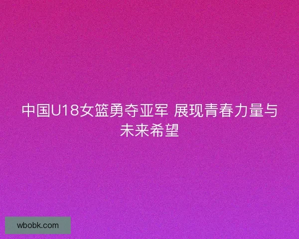 中国U18女篮勇夺亚军 展现青春力量与未来希望 中国U18女篮勇夺亚军 展现青春力量与未来希望
