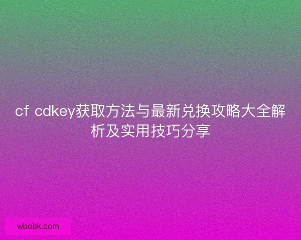 cf cdkey获取方法与最新兑换攻略大全解析及实用技巧分享 cf cdkey获取方法与最新兑换攻略大全解析及实用技巧分享