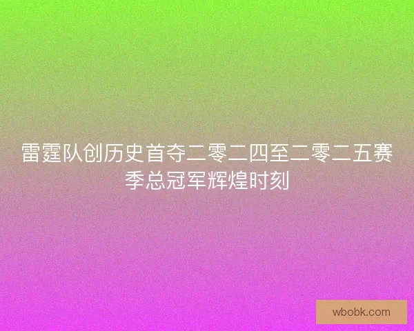 雷霆队创历史首夺二零二四至二零二五赛季总冠军辉煌时刻 雷霆队创历史首夺二零二四至二零二五赛季总冠军辉煌时刻