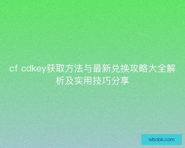 cf cdkey获取方法与最新兑换攻略大全解析及实用技巧分享 cf cdkey获取方法与最新兑换攻略大全解析及实用技巧分享