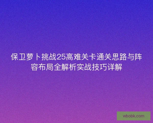 保卫萝卜挑战25高难关卡通关思路与阵容布局全解析实战技巧详解 保卫萝卜挑战25高难关卡通关思路与阵容布局全解析实战技巧详解