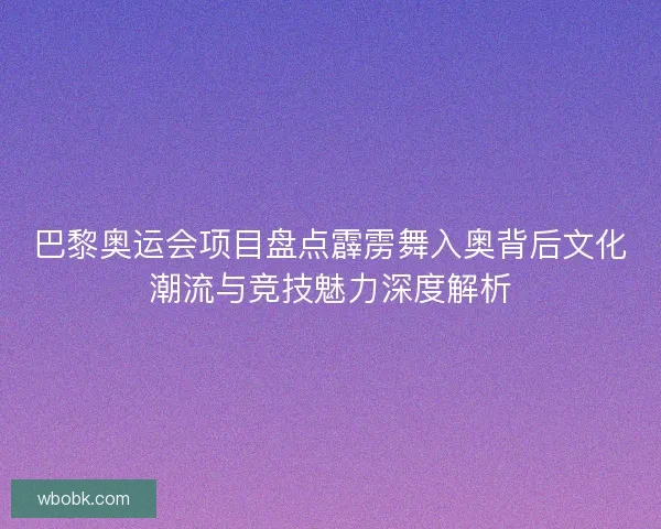 巴黎奥运会项目盘点霹雳舞入奥背后文化潮流与竞技魅力深度解析