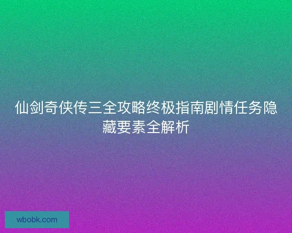 仙剑奇侠传三全攻略终极指南剧情任务隐藏要素全解析 仙剑奇侠传三全攻略终极指南剧情任务隐藏要素全解析